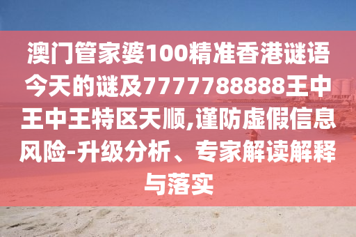 澳门管家婆100精准香港谜语今天的谜及7777788888王中王中王特区天顺,谨防虚假信息风险-升级分析、专家解读解释与落实